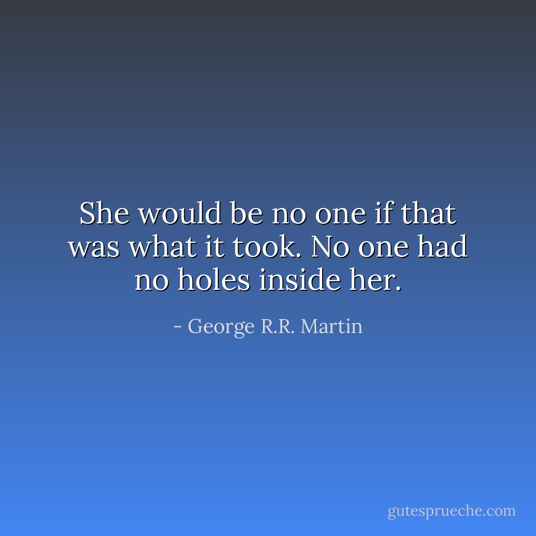She would be no one if that was what it took. No one had no holes inside her. - George R.R. Martin