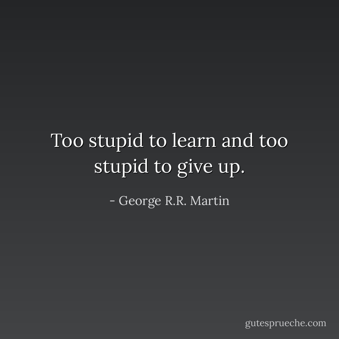Too stupid to learn and too stupid to give up. - George R.R. Martin