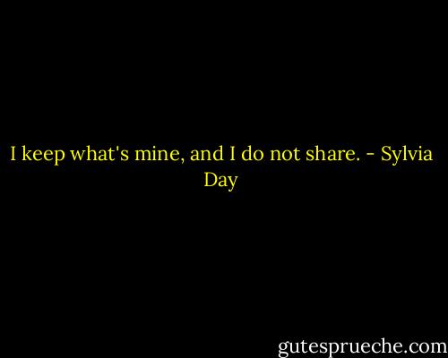 I keep what's mine, and I do not share. - Sylvia Day