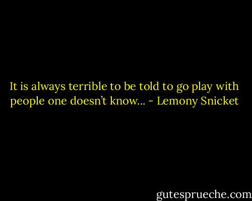 It is always terrible to be told to go play with people one doesn’t know... - Lemony Snicket