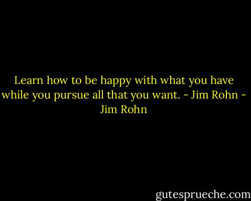 Learn how to be happy with what you have while you pursue all that you want. - Jim Rohn - Jim Rohn