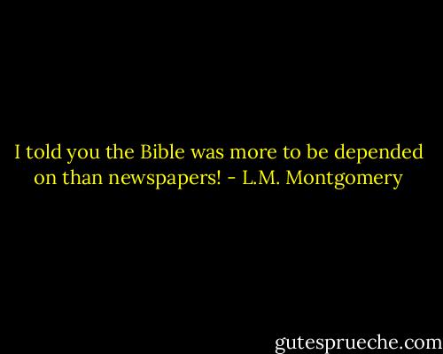 I told you the Bible was more to be depended on than newspapers! - L.M. Montgomery