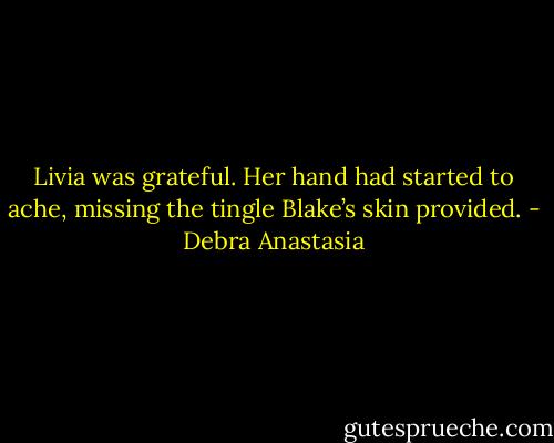 Livia was grateful. Her hand had started to ache, missing the tingle Blake’s skin provided. - Debra Anastasia