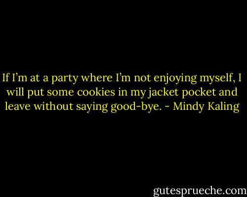 If I’m at a party where I’m not enjoying myself, I will put some cookies in my jacket pocket and leave without saying good-bye. - Mindy Kaling