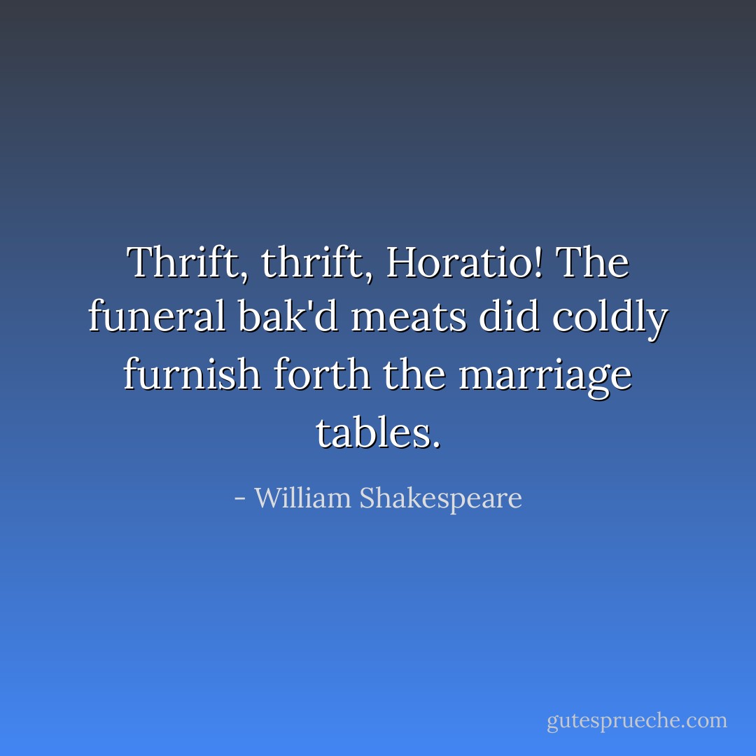 Thrift, thrift, Horatio! The funeral bak'd meats did coldly furnish forth the marriage tables. - William Shakespeare