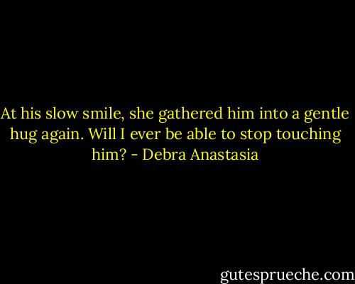 At his slow smile, she gathered him into a gentle hug again. Will I ever be able to stop touching him? - Debra Anastasia