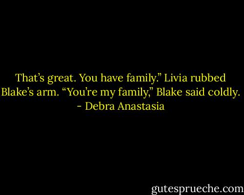 That’s great. You have family.” Livia rubbed Blake’s arm.<br />“You’re my family,” Blake said coldly. - Debra Anastasia
