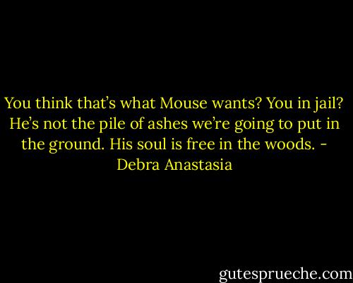 You think that’s what Mouse wants? You in jail? He’s not the pile of ashes we’re going to put in the ground. His soul is free in the woods. - Debra Anastasia