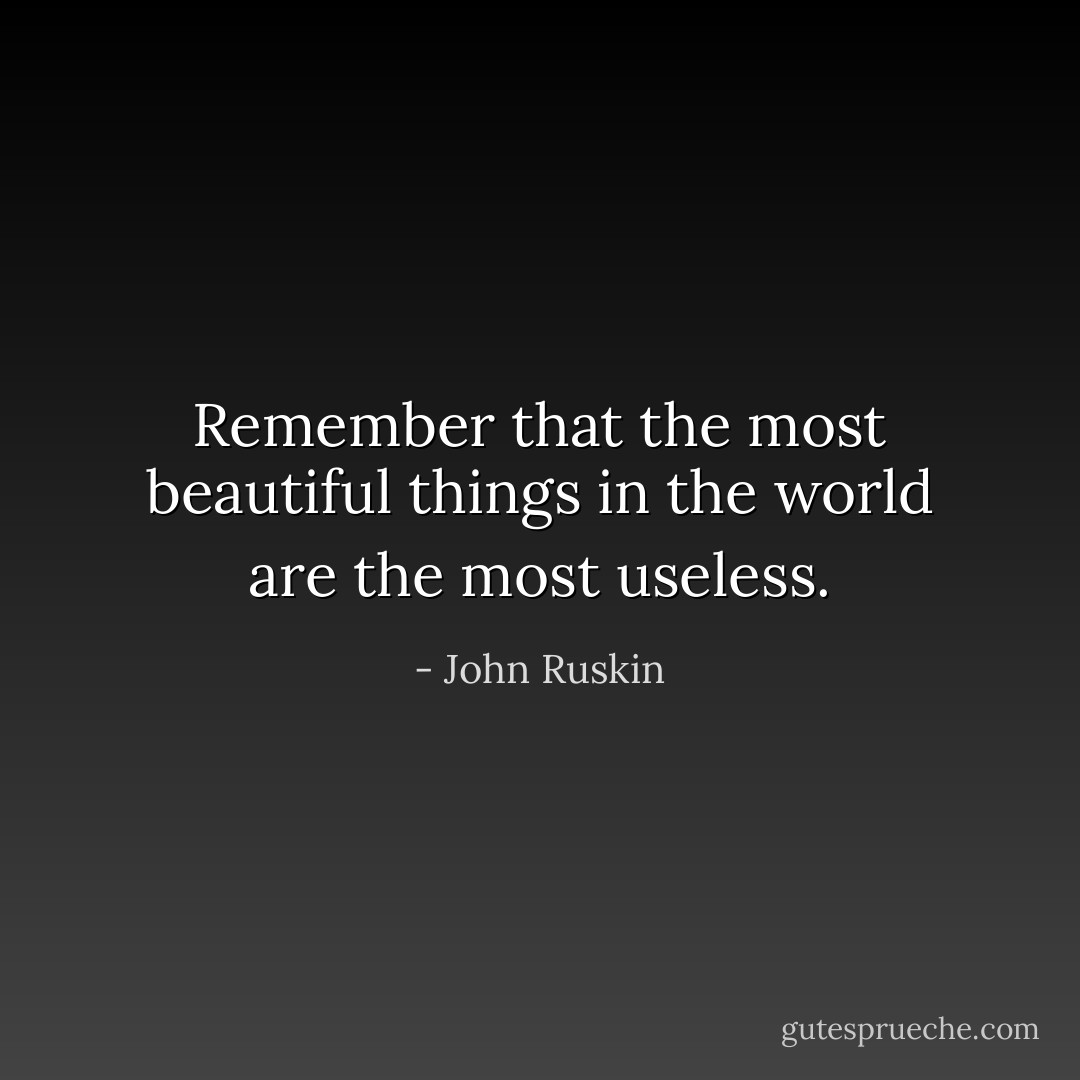 Remember that the most beautiful things in the world are the most useless. - John Ruskin
