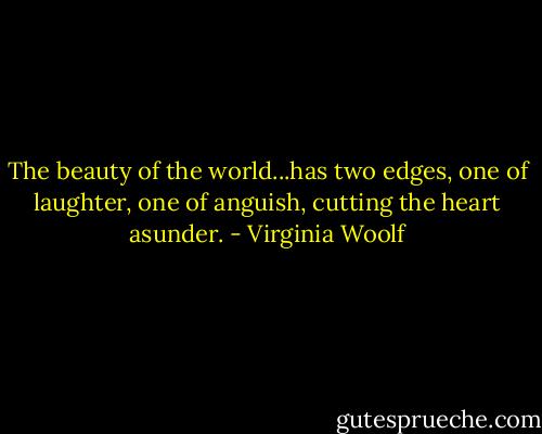 The beauty of the world...has two edges, one of laughter, one of anguish, cutting the heart asunder. - Virginia Woolf