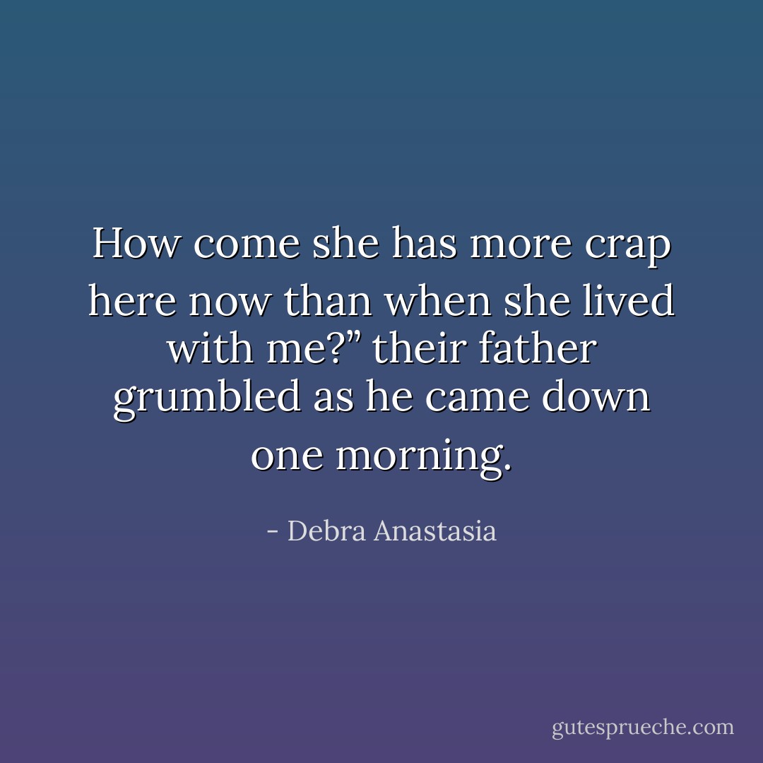 How come she has more crap here now than when she lived with me?” their father grumbled as he came down one morning. - Debra Anastasia