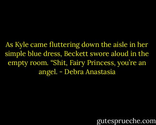As Kyle came fluttering down the aisle in her simple blue dress, Beckett swore aloud in the empty room. “Shit, Fairy Princess, you’re an angel. - Debra Anastasia