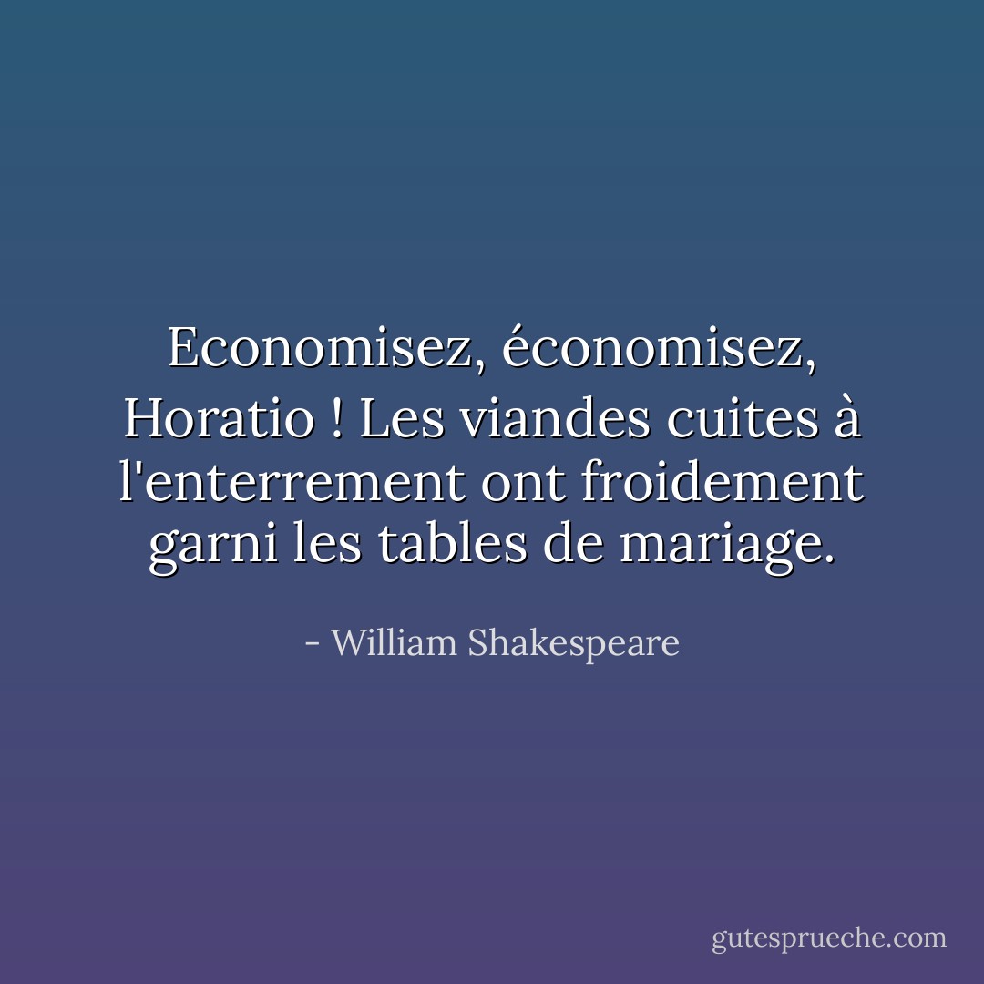 Economisez, économisez, Horatio ! Les viandes cuites à l'enterrement ont froidement garni les tables de mariage. - William Shakespeare