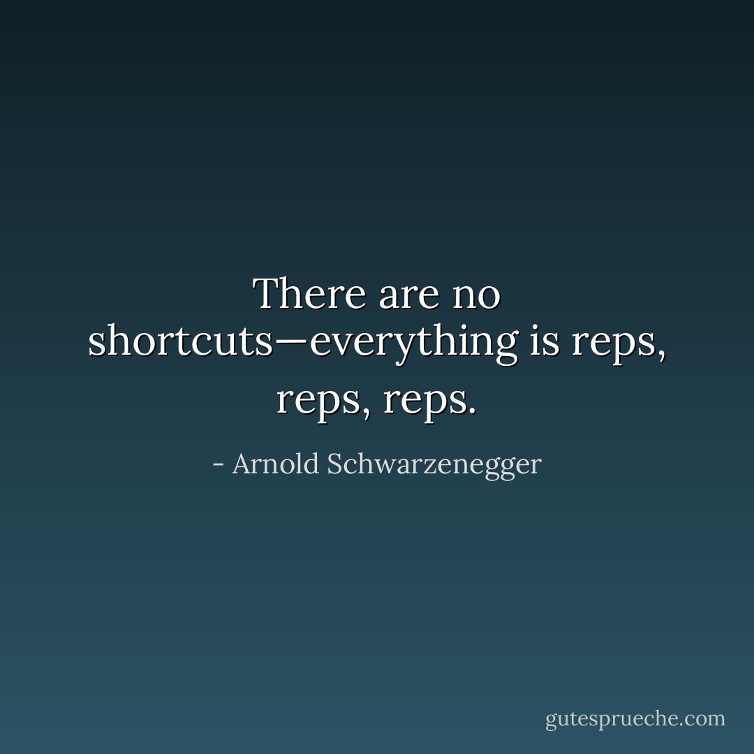There are no shortcuts—everything is reps, reps, reps. - Arnold Schwarzenegger