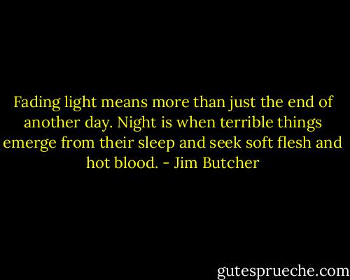 Fading light means more than just the end of another day. Night is when terrible things emerge from their sleep and seek soft flesh and hot blood. - Jim Butcher