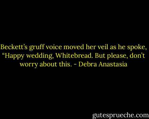 Beckett’s gruff voice moved her veil as he spoke, “Happy wedding, Whitebread. But please, don’t worry about this. - Debra Anastasia