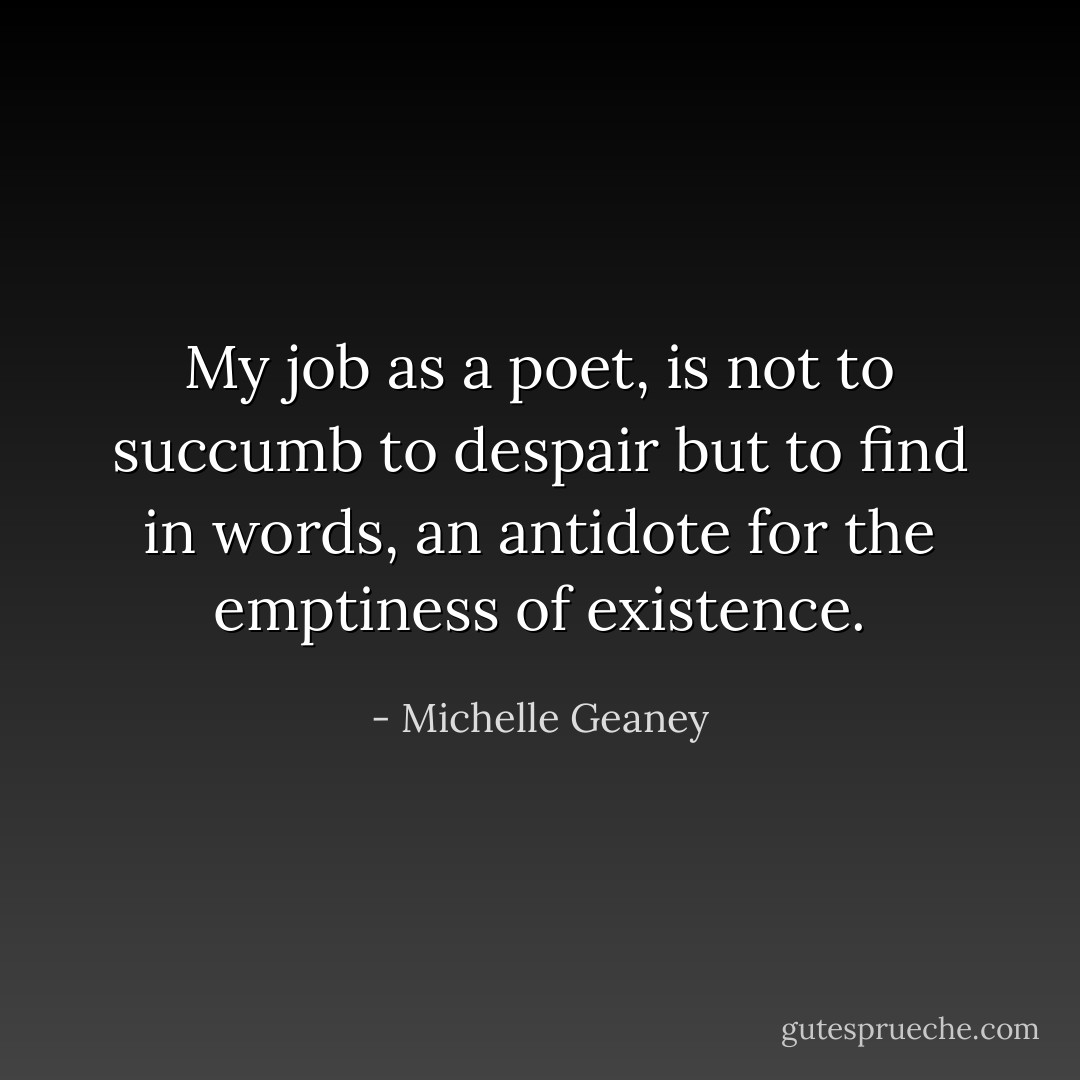 My job as a poet, is not to succumb to despair but to find in words, an antidote for the emptiness of existence. - Michelle Geaney