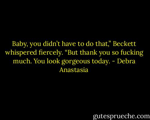Baby, you didn’t have to do that,” Beckett whispered fiercely. “But thank you so fucking much. You look gorgeous today. - Debra Anastasia