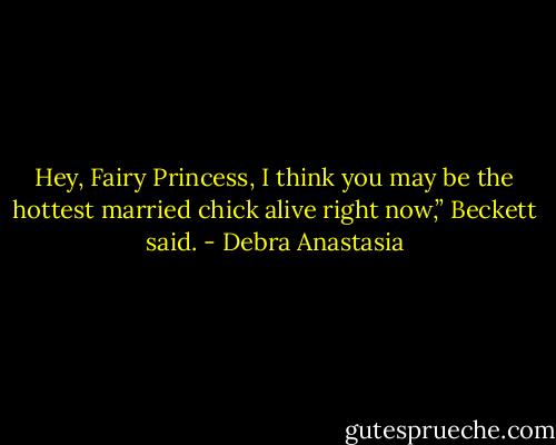 Hey, Fairy Princess, I think you may be the hottest married chick alive right now,” Beckett said. - Debra Anastasia