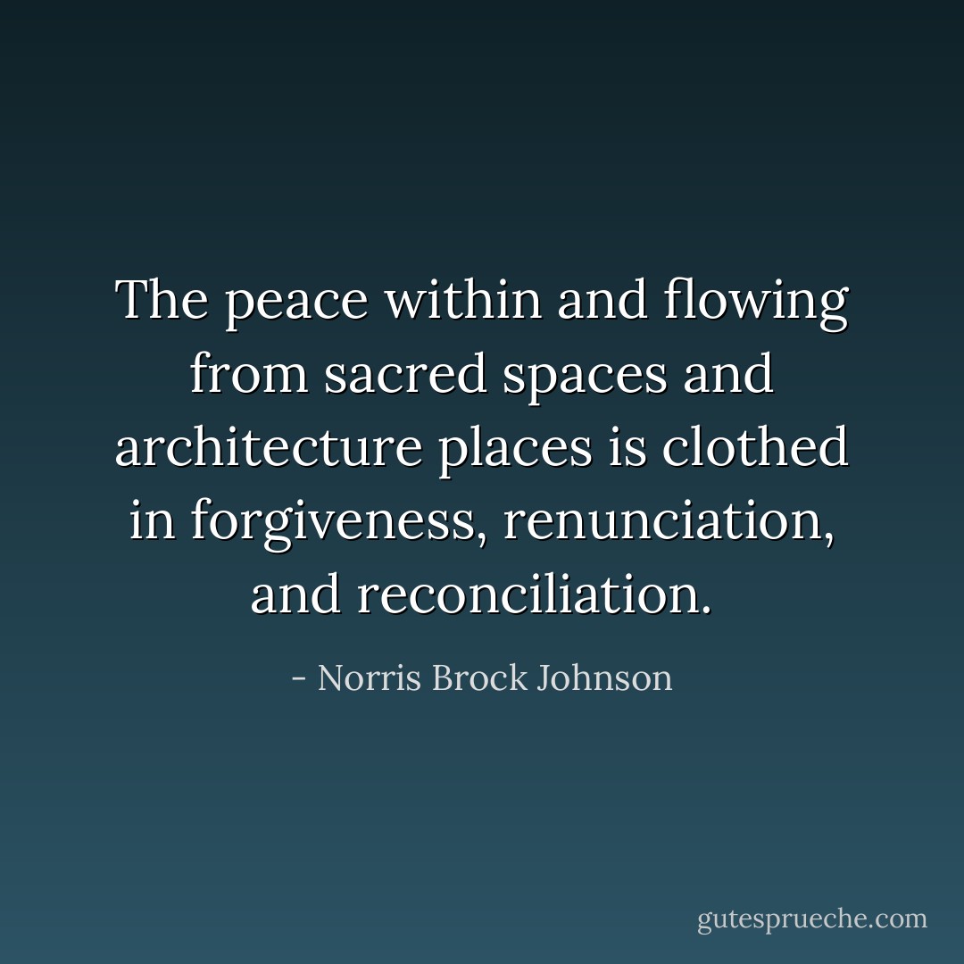 The peace within and flowing from sacred spaces and architecture places is clothed in forgiveness, renunciation, and reconciliation. - Norris Brock Johnson