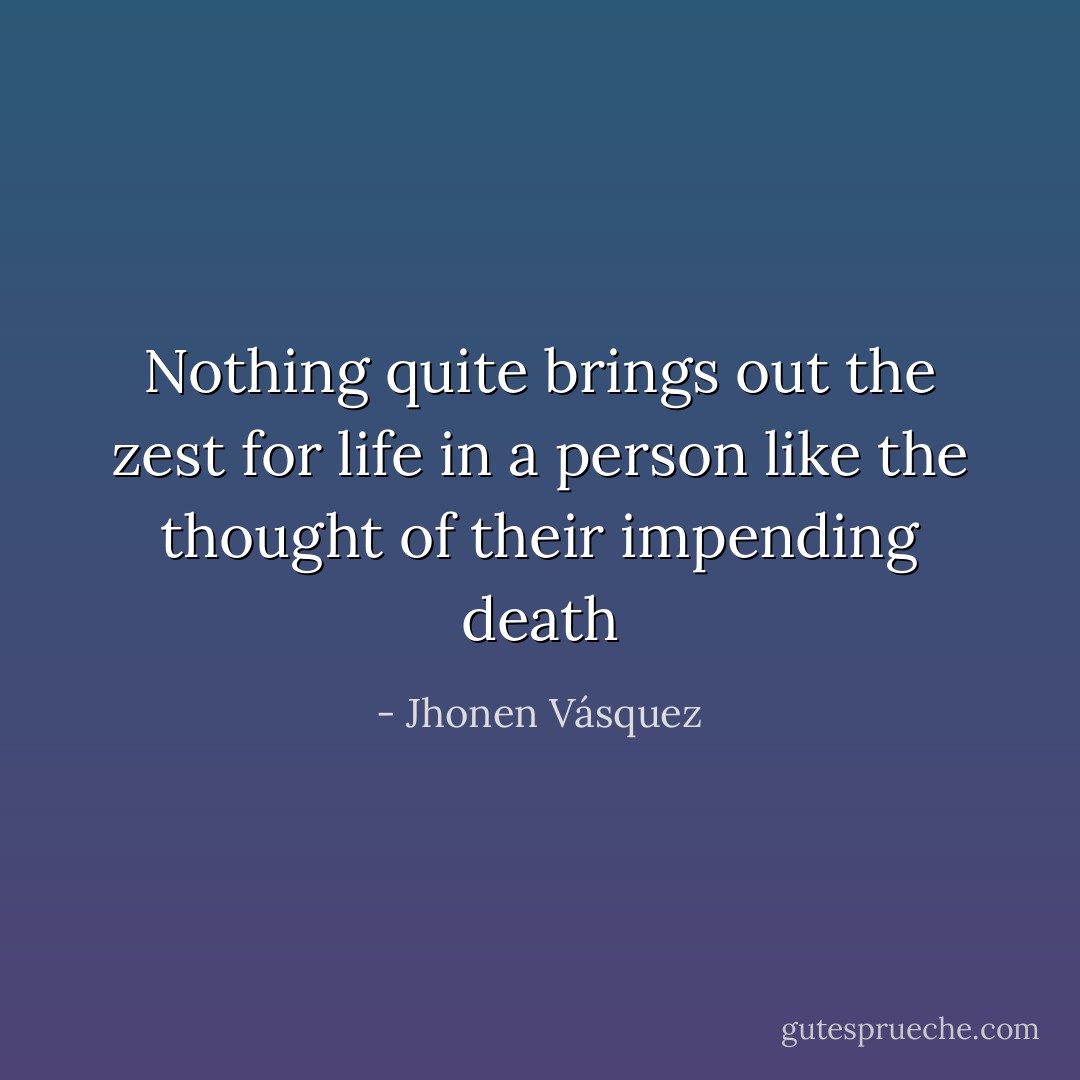 Nothing quite brings out the zest for life in a person like the thought of their impending death - Jhonen Vásquez