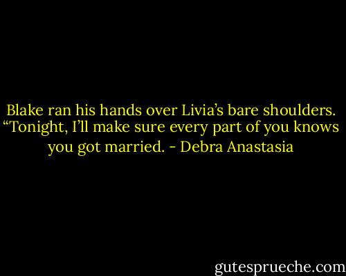 Blake ran his hands over Livia’s bare shoulders. “Tonight, I’ll make sure every part of you knows you got married. - Debra Anastasia