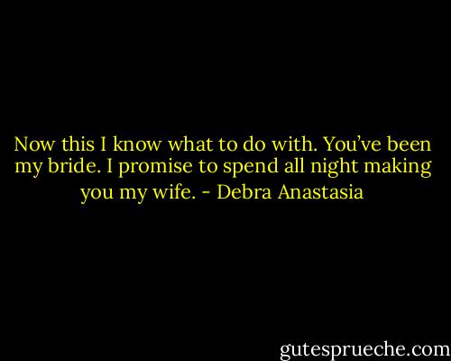 Now this I know what to do with. You’ve been my bride. I promise to spend all night making you my wife. - Debra Anastasia