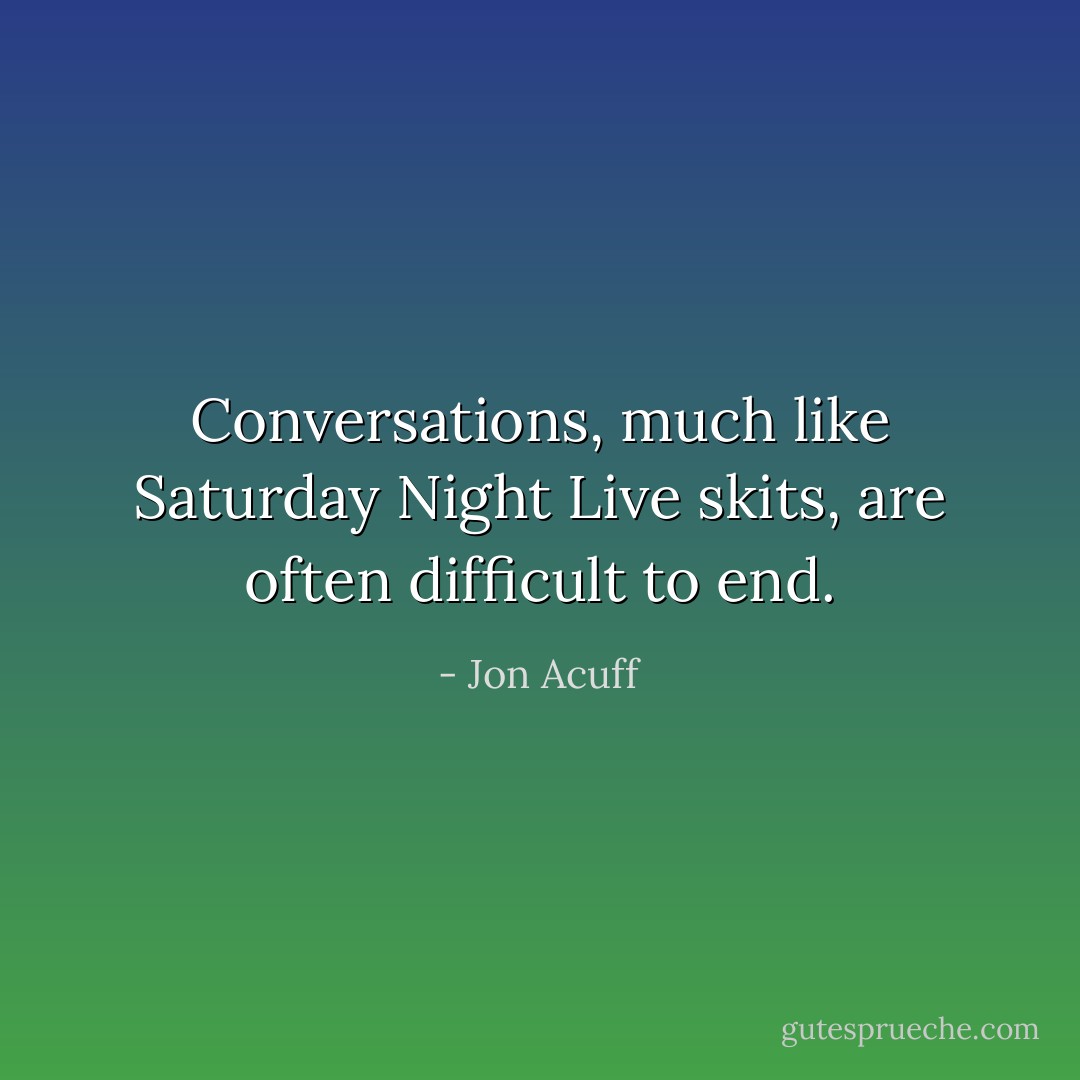 Conversations, much like Saturday Night Live skits, are often difficult to end. - Jon Acuff
