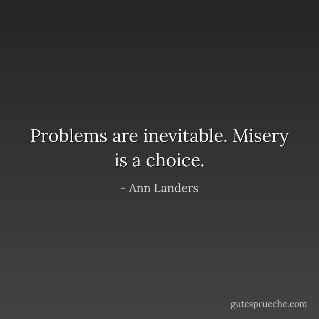 Problems are inevitable. Misery is a choice. - Ann Landers