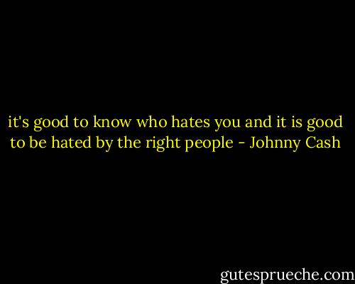 it's good to know who hates you and it is good to be hated by the right people - Johnny Cash