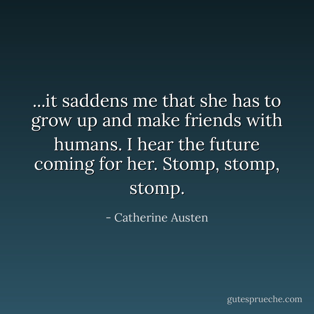 ...it saddens me that she has to grow up and make friends with humans. I hear the future coming for her. Stomp, stomp, stomp. - Catherine Austen