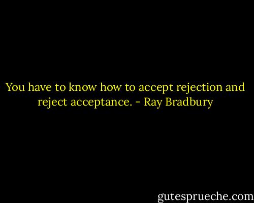 You have to know how to accept rejection and reject acceptance. - Ray Bradbury