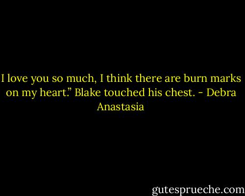 I love you so much, I think there are burn marks on my heart.” Blake touched his chest. - Debra Anastasia