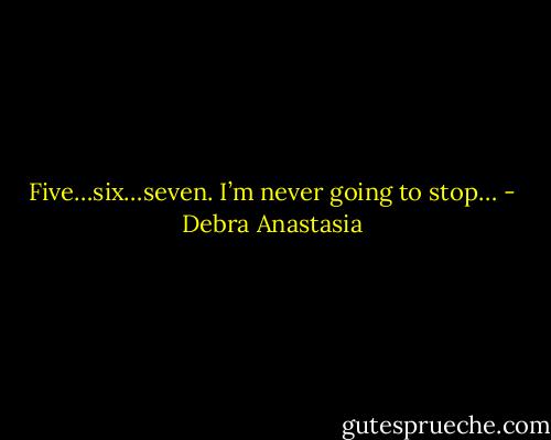 Five…six…seven. I’m never going to stop… - Debra Anastasia