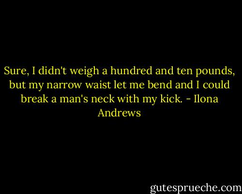 Sure, I didn't weigh a hundred and ten pounds, but my narrow waist let me bend and I could break a man's neck with my kick. - Ilona Andrews