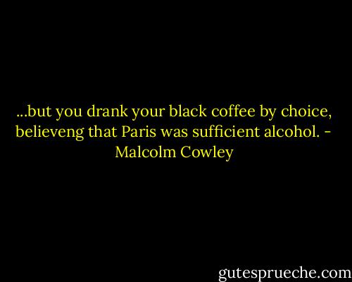 ...but you drank your black coffee by choice, believeng that Paris was sufficient alcohol. - Malcolm Cowley