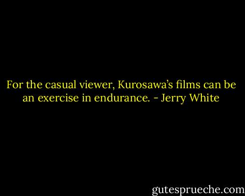 For the casual viewer, Kurosawa’s films can be an exercise in endurance. - Jerry White