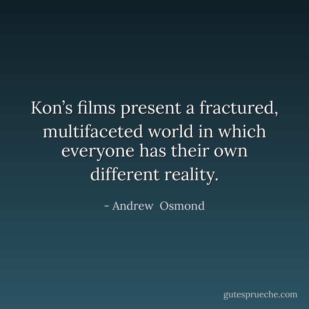 Kon’s films present a fractured, multifaceted world in which everyone has their own different reality. - Andrew  Osmond