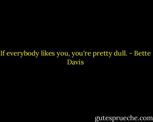 If everybody likes you, you're pretty dull. - Bette Davis