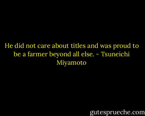 He did not care about titles and was proud to be a farmer beyond all else. - Tsuneichi Miyamoto