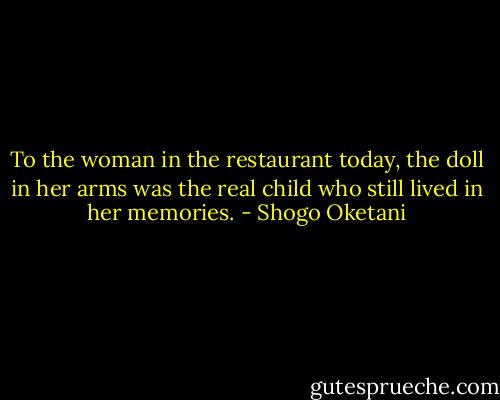 To the woman in the restaurant today, the doll in her arms was the real child who still lived in her memories. - Shogo Oketani