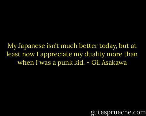 My Japanese isn’t much better today, but at least now I appreciate my duality more than when I was a punk kid. - Gil Asakawa