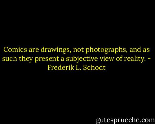 Comics are drawings, not photographs, and as such they present a subjective view of reality. - Frederik L. Schodt