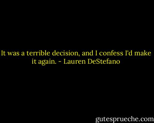It was a terrible decision, and I confess I'd make it again. - Lauren DeStefano