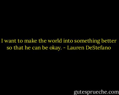 I want to make the world into something better so that he can be okay. - Lauren DeStefano