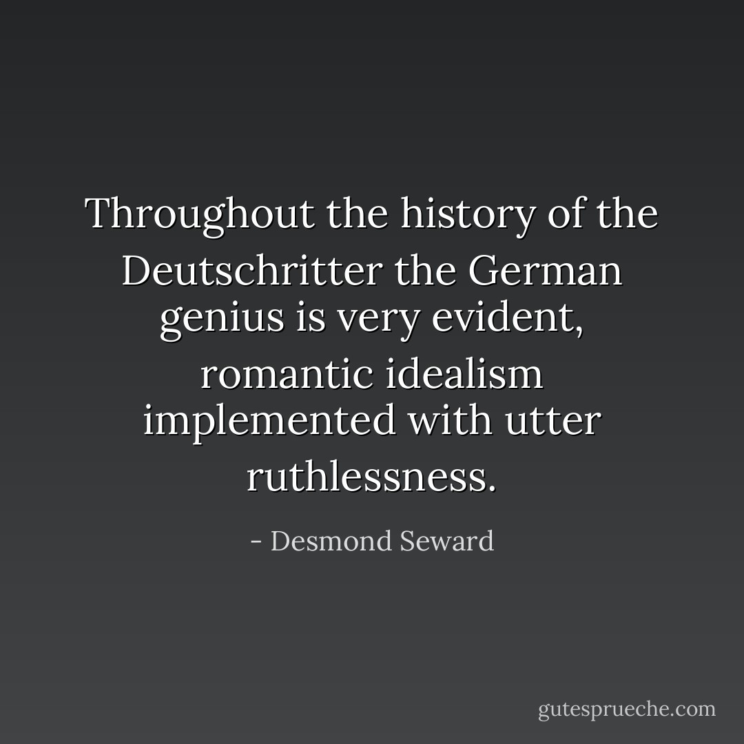 Throughout the history of the Deutschritter the German genius is very evident, romantic idealism implemented with utter ruthlessness. - Desmond Seward
