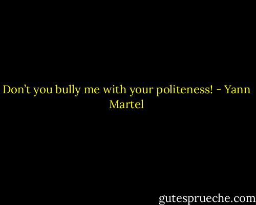 Don’t you bully me with your politeness! - Yann Martel