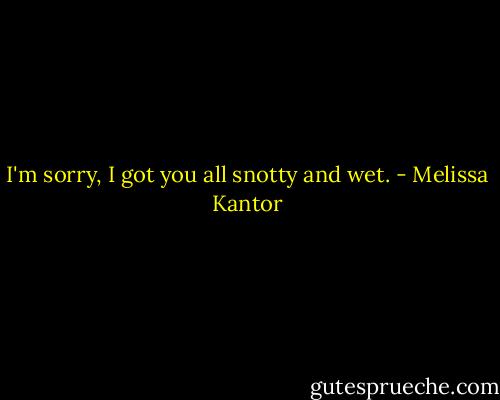 I'm sorry, I got you all snotty and wet. - Melissa Kantor