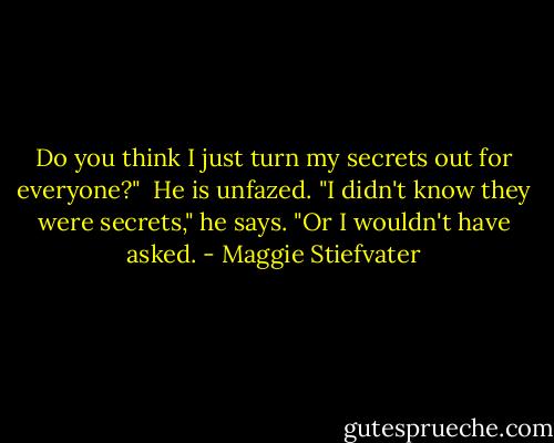 Do you think I just turn my secrets out for everyone?" <br />He is unfazed. "I didn't know they were secrets," he says. "Or I wouldn't have asked. - Maggie Stiefvater
