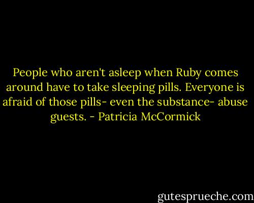 People who aren't asleep when Ruby comes around have to take sleeping pills. Everyone is afraid of those pills- even the substance- abuse guests. - Patricia McCormick
